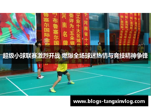 超级小球联赛激烈开战 燃爆全场球迷热情与竞技精神争锋