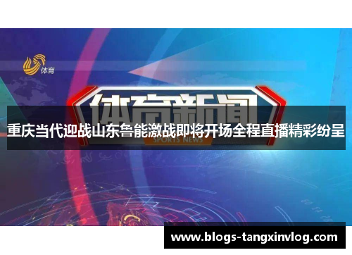 重庆当代迎战山东鲁能激战即将开场全程直播精彩纷呈